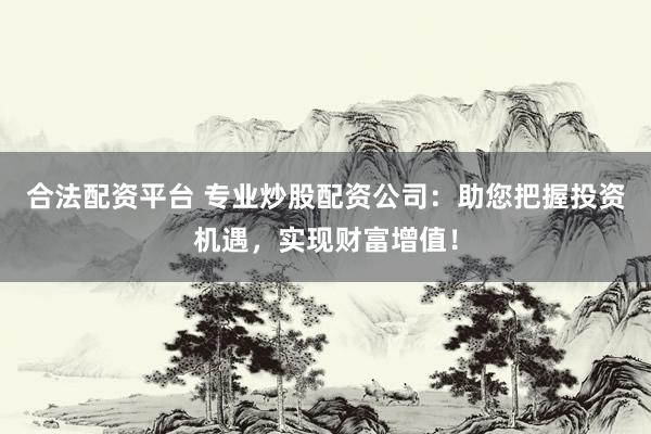 合法配资平台 专业炒股配资公司：助您把握投资机遇，实现财富增值！