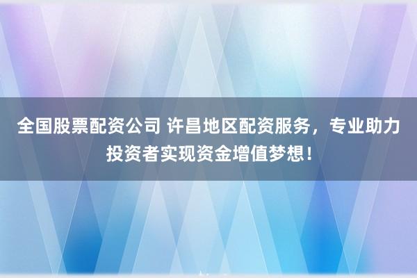 全国股票配资公司 许昌地区配资服务，专业助力投资者实现资金增值梦想！
