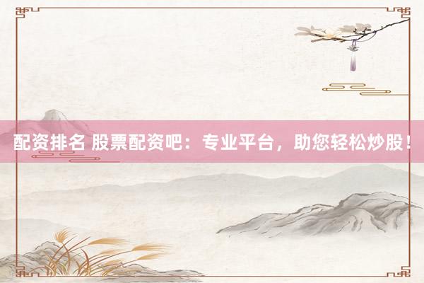 配资排名 股票配资吧：专业平台，助您轻松炒股！