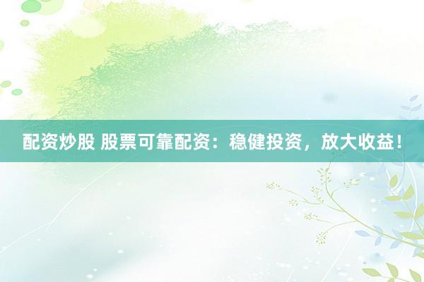 配资炒股 股票可靠配资：稳健投资，放大收益！