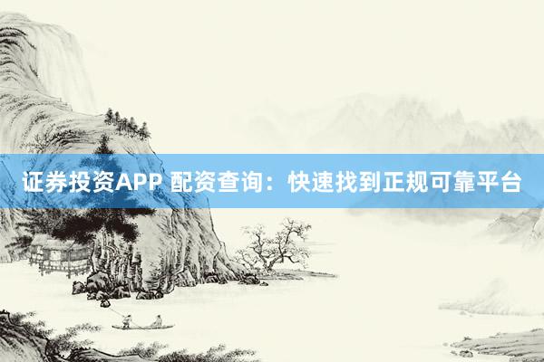 证券投资APP 配资查询：快速找到正规可靠平台