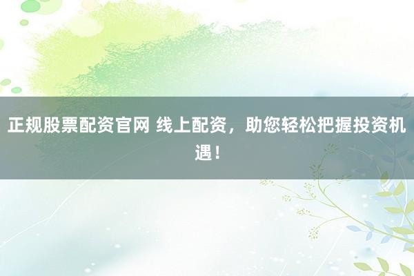 正规股票配资官网 线上配资，助您轻松把握投资机遇！