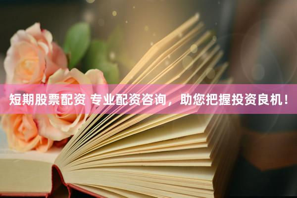 短期股票配资 专业配资咨询，助您把握投资良机！