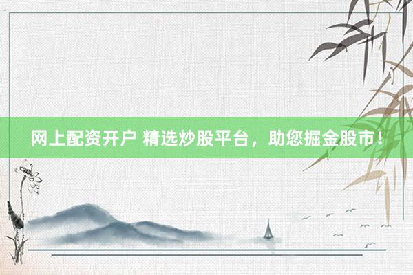 网上配资开户 精选炒股平台，助您掘金股市！