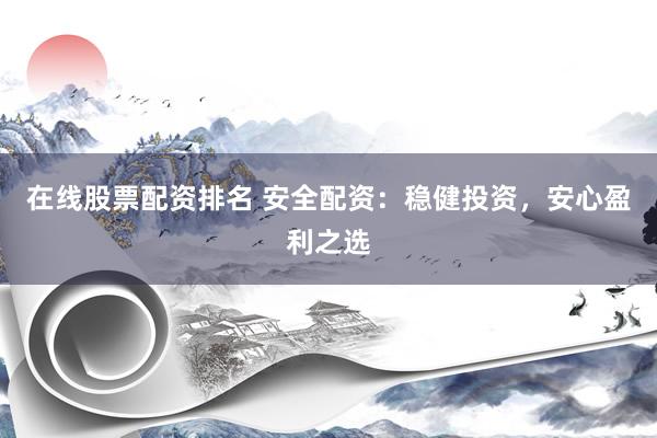 在线股票配资排名 安全配资：稳健投资，安心盈利之选