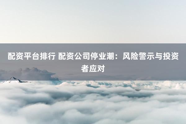 配资平台排行 配资公司停业潮：风险警示与投资者应对
