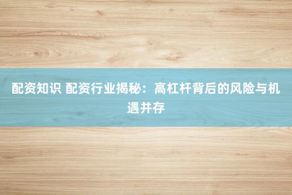 配资知识 配资行业揭秘：高杠杆背后的风险与机遇并存