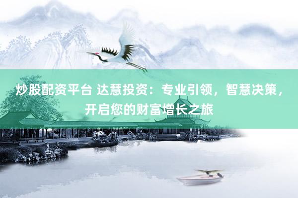 炒股配资平台 达慧投资：专业引领，智慧决策，开启您的财富增长之旅