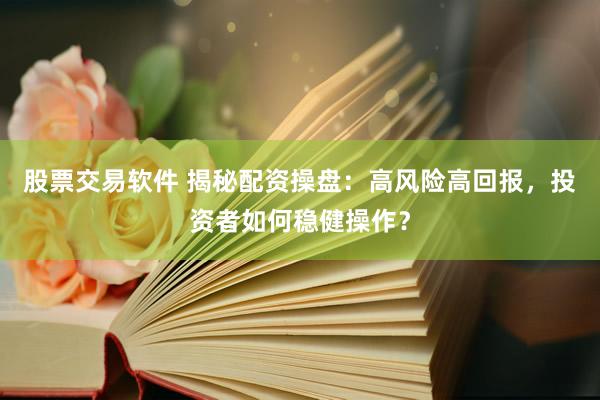 股票交易软件 揭秘配资操盘：高风险高回报，投资者如何稳健操作？