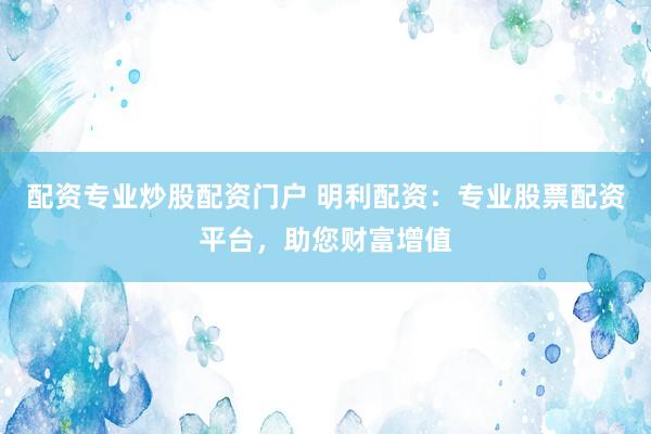 配资专业炒股配资门户 明利配资：专业股票配资平台，助您财富增值
