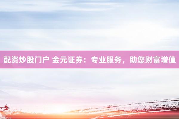 配资炒股门户 金元证券：专业服务，助您财富增值
