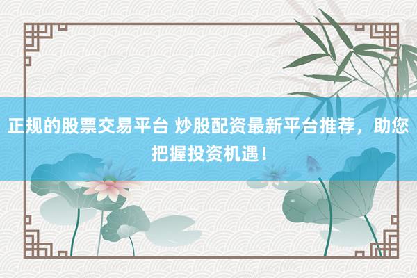 正规的股票交易平台 炒股配资最新平台推荐，助您把握投资机遇！