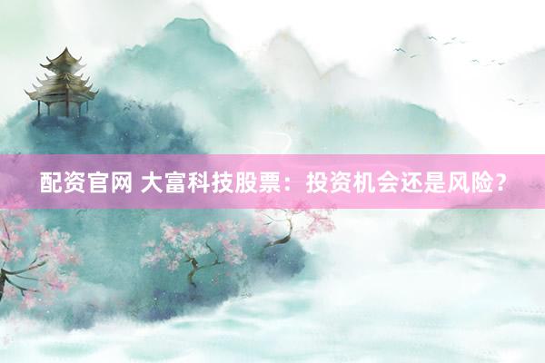 配资官网 大富科技股票：投资机会还是风险？