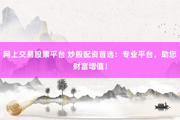 网上交易股票平台 炒股配资首选：专业平台，助您财富增值！