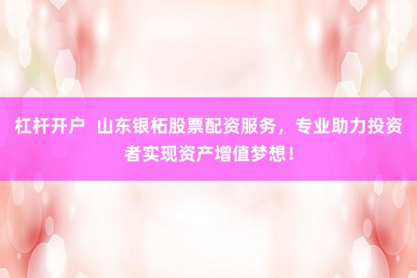 杠杆开户  山东银柘股票配资服务，专业助力投资者实现资产增值梦想！