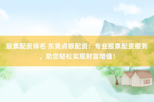 股票配资排名 东莞点银配资：专业股票配资服务，助您轻松实现财富增值！