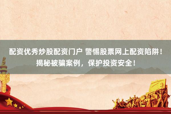 配资优秀炒股配资门户 警惕股票网上配资陷阱！揭秘被骗案例，保护投资安全！