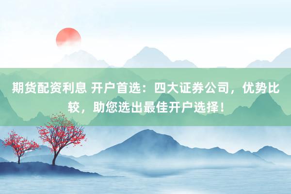 期货配资利息 开户首选：四大证券公司，优势比较，助您选出最佳开户选择！
