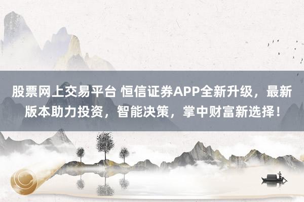 股票网上交易平台 恒信证券APP全新升级，最新版本助力投资，智能决策，掌中财富新选择！