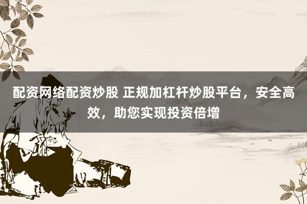 配资网络配资炒股 正规加杠杆炒股平台，安全高效，助您实现投资倍增