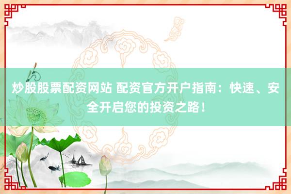 炒股股票配资网站 配资官方开户指南：快速、安全开启您的投资之路！