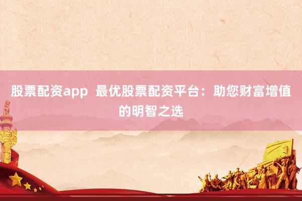 股票配资app  最优股票配资平台：助您财富增值的明智之选