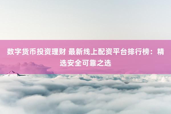 数字货币投资理财 最新线上配资平台排行榜：精选安全可靠之选