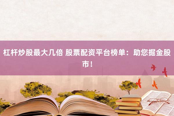 杠杆炒股最大几倍 股票配资平台榜单：助您掘金股市！