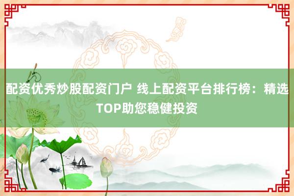 配资优秀炒股配资门户 线上配资平台排行榜：精选TOP助您稳健投资