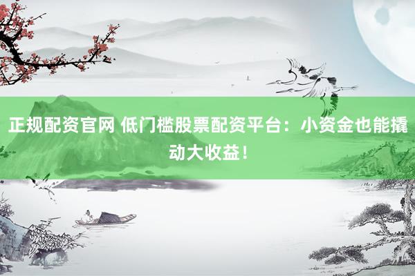 正规配资官网 低门槛股票配资平台：小资金也能撬动大收益！
