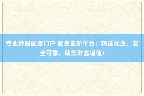 专业炒股配资门户 配资最新平台：精选优质，安全可靠，助您财富增值！