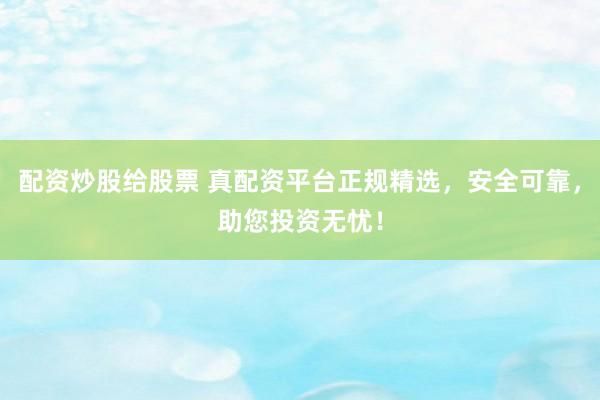 配资炒股给股票 真配资平台正规精选，安全可靠，助您投资无忧！