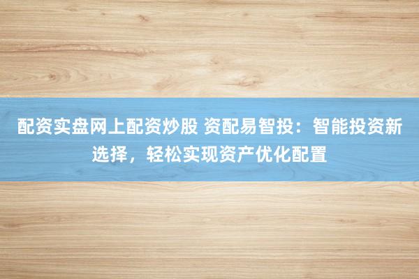 配资实盘网上配资炒股 资配易智投：智能投资新选择，轻松实现资产优化配置
