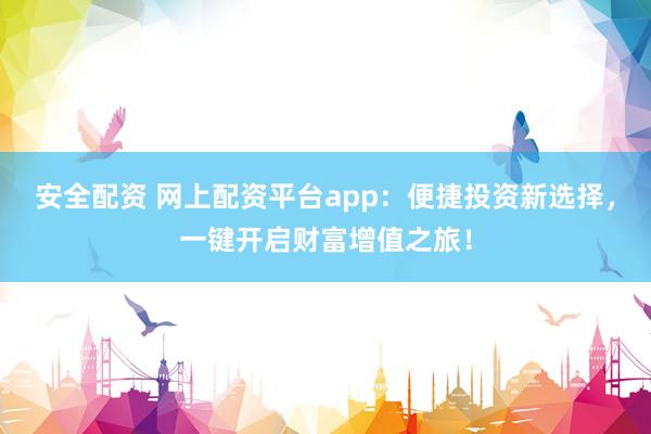 安全配资 网上配资平台app：便捷投资新选择，一键开启财富增值之旅！