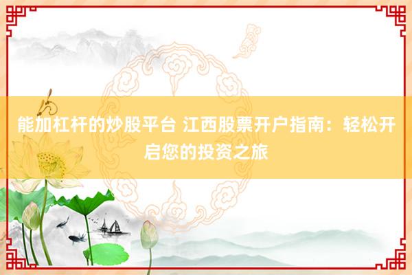 能加杠杆的炒股平台 江西股票开户指南：轻松开启您的投资之旅