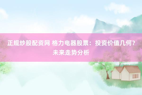 正规炒股配资网 格力电器股票：投资价值几何？未来走势分析