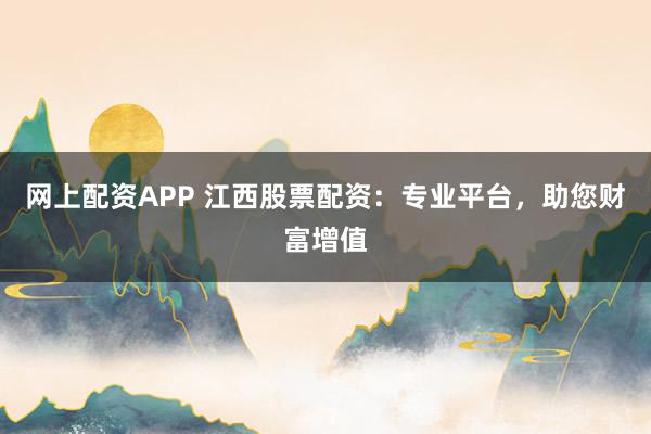 网上配资APP 江西股票配资：专业平台，助您财富增值