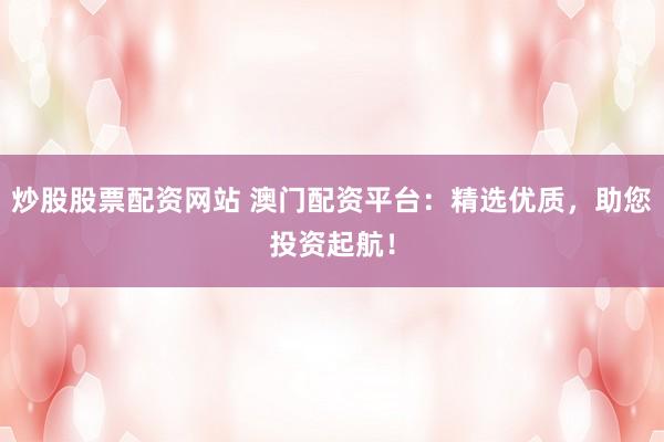 炒股股票配资网站 澳门配资平台：精选优质，助您投资起航！