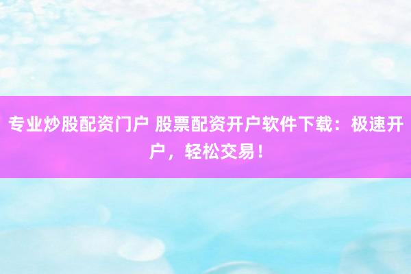 专业炒股配资门户 股票配资开户软件下载：极速开户，轻松交易！
