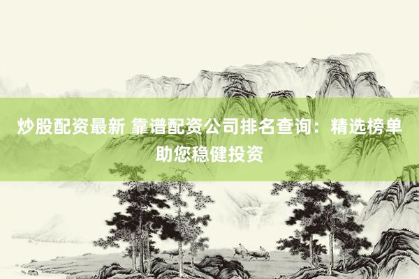 炒股配资最新 靠谱配资公司排名查询：精选榜单助您稳健投资