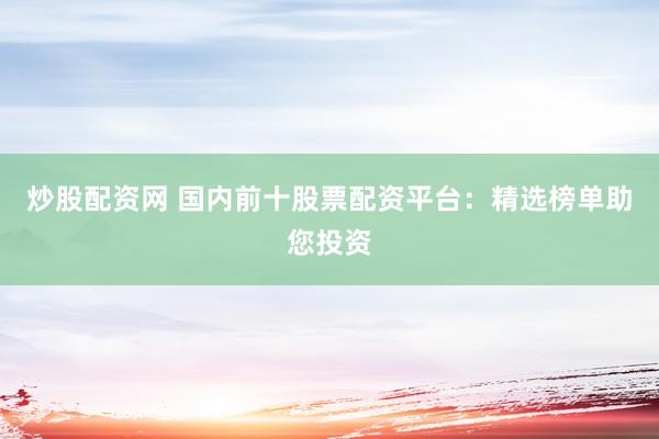 炒股配资网 国内前十股票配资平台：精选榜单助您投资