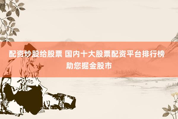 配资炒股给股票 国内十大股票配资平台排行榜  助您掘金股市