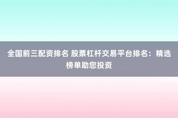 全国前三配资排名 股票杠杆交易平台排名：精选榜单助您投资