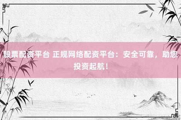 股票配资平台 正规网络配资平台：安全可靠，助您投资起航！