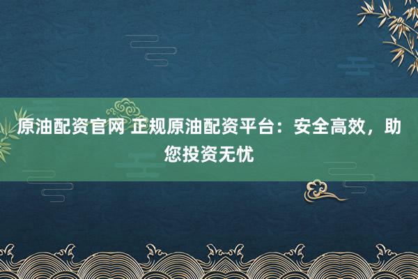 原油配资官网 正规原油配资平台：安全高效，助您投资无忧