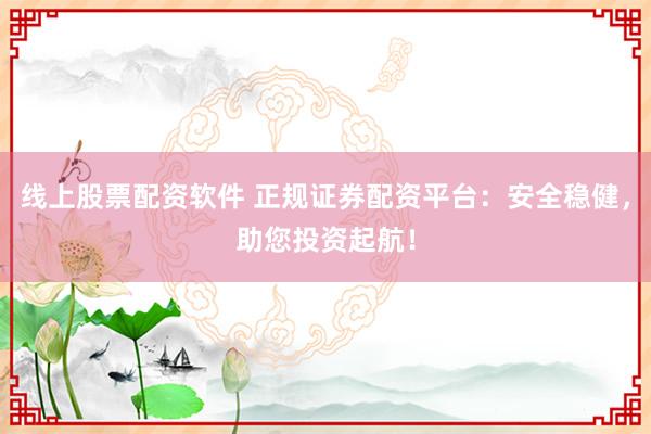 线上股票配资软件 正规证券配资平台：安全稳健，助您投资起航！
