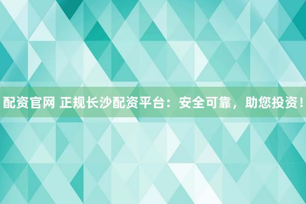 配资官网 正规长沙配资平台：安全可靠，助您投资！