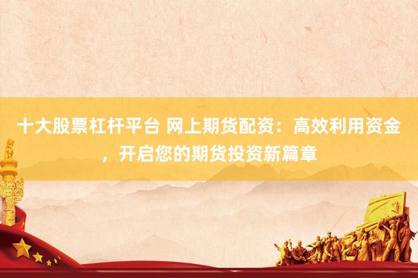 十大股票杠杆平台 网上期货配资：高效利用资金，开启您的期货投资新篇章