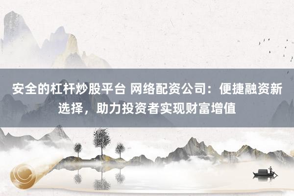 安全的杠杆炒股平台 网络配资公司：便捷融资新选择，助力投资者实现财富增值