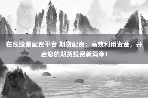 在线股票配资平台 期贷配资：高效利用资金，开启您的期货投资新篇章！
